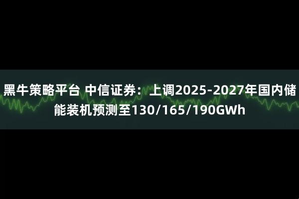 黑牛策略平台 中信证券：上调2025-2027年国内储能装机预测至130/165/190GWh