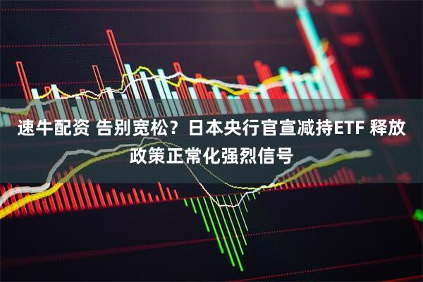 速牛配资 告别宽松？日本央行官宣减持ETF 释放政策正常化强烈信号