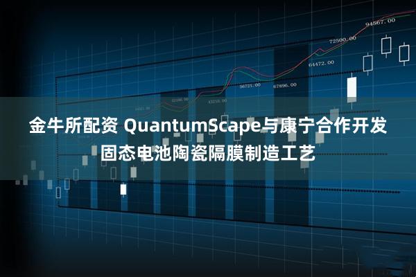 金牛所配资 QuantumScape与康宁合作开发固态电池陶瓷隔膜制造工艺