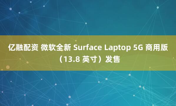 亿融配资 微软全新 Surface Laptop 5G 商用版（13.8 英寸）发售