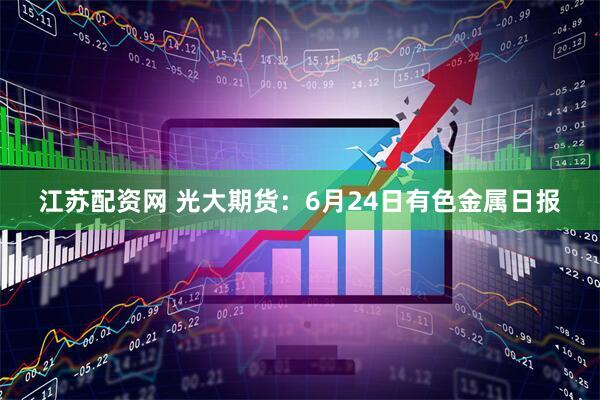 江苏配资网 光大期货：6月24日有色金属日报