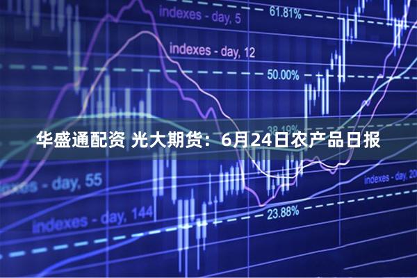 华盛通配资 光大期货：6月24日农产品日报
