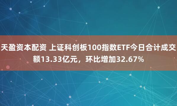 天盈资本配资 上证科创板100指数ETF今日合计成交额13.33亿元，环比增加32.67%