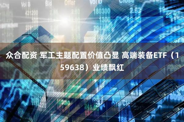 众合配资 军工主题配置价值凸显 高端装备ETF（159638）业绩飘红