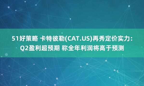 51好策略 卡特彼勒(CAT.US)再秀定价实力：Q2盈利超预期 称全年利润将高于预测
