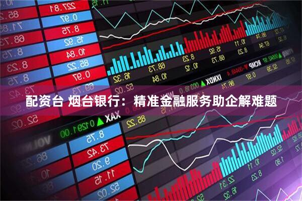 配资台 烟台银行：精准金融服务助企解难题