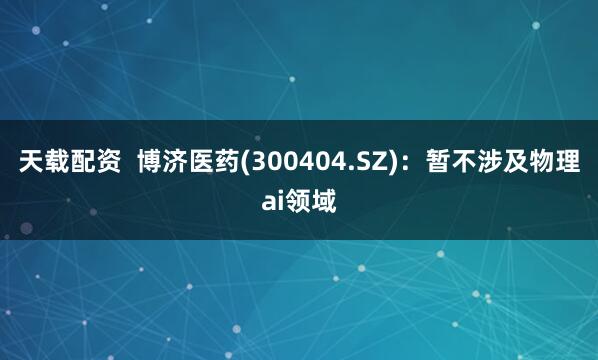 天载配资  博济医药(300404.SZ)：暂不涉及物理ai领域
