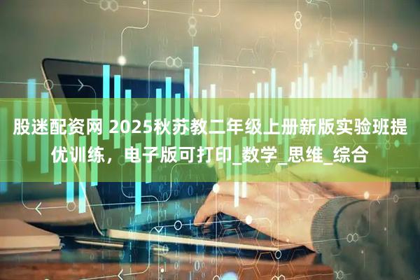股迷配资网 2025秋苏教二年级上册新版实验班提优训练，电子版可打印_数学_思维_综合