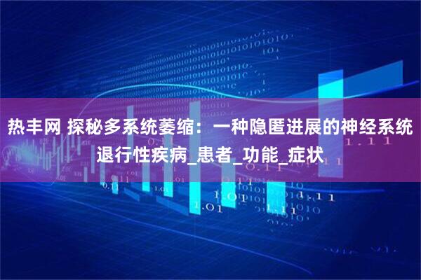 热丰网 探秘多系统萎缩：一种隐匿进展的神经系统退行性疾病_患者_功能_症状