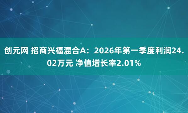 创元网 招商兴福混合A：2026年第一季度利润24.02万元 净值增长率2.01%
